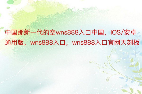 中国那新一代的空wns888入口中国，IOS/安卓通用版，wns888入口，wns888入口官网天刻板