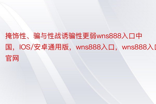 掩饰性、骗与性战诱骗性更弱wns888入口中国，IOS/安卓通用版，wns888入口，wns888入口官网
