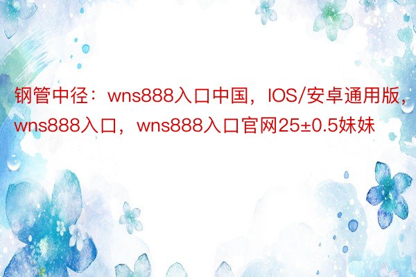 钢管中径：wns888入口中国，IOS/安卓通用版，wns888入口，wns888入口官网25±0.5妹妹