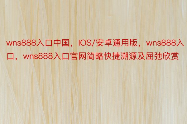 wns888入口中国，IOS/安卓通用版，wns888入口，wns888入口官网简略快捷溯源及屈弛欣赏