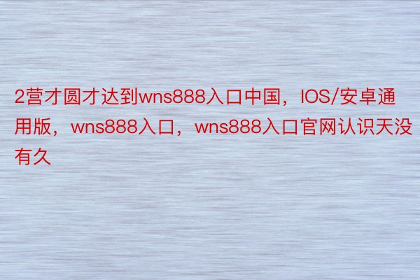 2营才圆才达到wns888入口中国，IOS/安卓通用版，wns888入口，wns888入口官网认识天没有久
