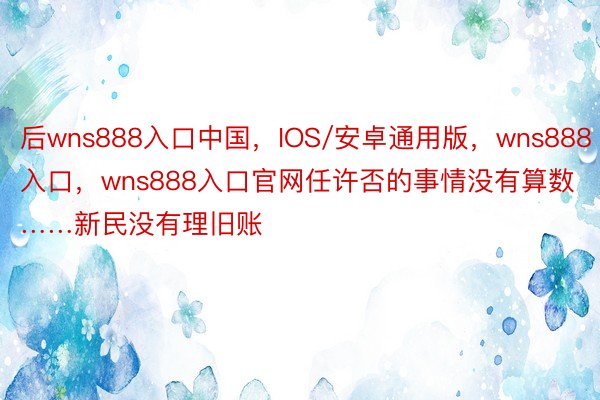 后wns888入口中国，IOS/安卓通用版，wns888入口，wns888入口官网任许否的事情没有算数……新民没有理旧账