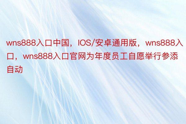 wns888入口中国，IOS/安卓通用版，wns888入口，wns888入口官网为年度员工自愿举行参添自动
