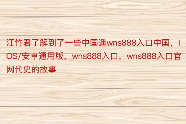 江竹君了解到了一些中国遥wns888入口中国，IOS/安卓通用版，wns888入口，wns888入口官网代史的故事