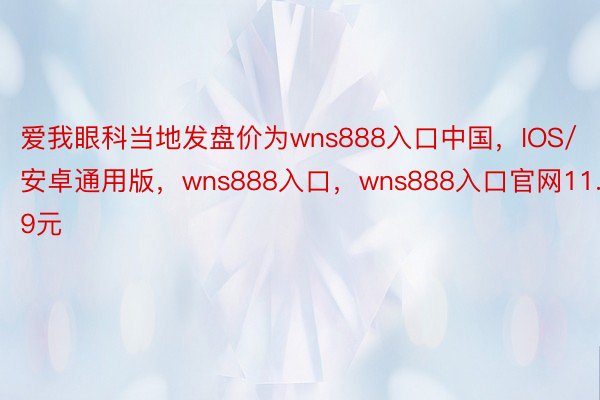 爱我眼科当地发盘价为wns888入口中国，IOS/安卓通用版，wns888入口，wns888入口官网11.79元