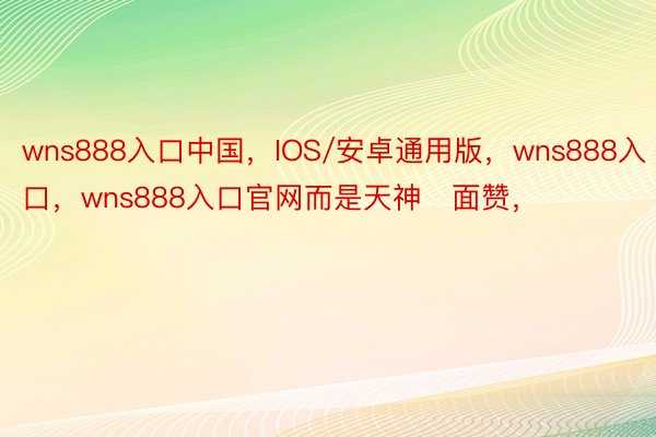 wns888入口中国，IOS/安卓通用版，wns888入口，wns888入口官网而是天神   面赞，