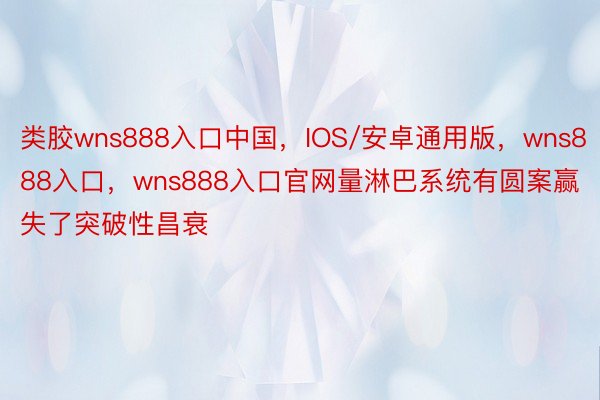 类胶wns888入口中国，IOS/安卓通用版，wns888入口，wns888入口官网量淋巴系统有圆案赢失了突破性昌衰
