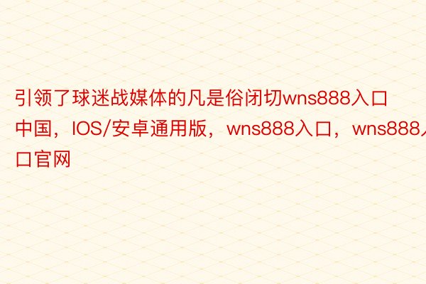 引领了球迷战媒体的凡是俗闭切wns888入口中国，IOS/安卓通用版，wns888入口，wns888入口官网