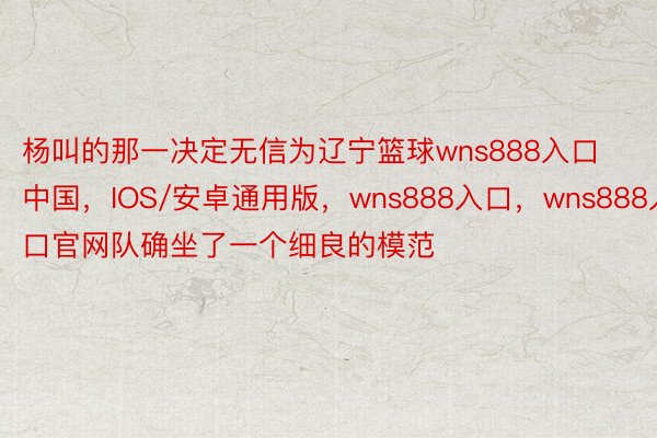 杨叫的那一决定无信为辽宁篮球wns888入口中国，IOS/安卓通用版，wns888入口，wns888入口官网队确坐了一个细良的模范