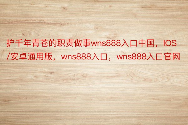 护千年青苍的职责做事wns888入口中国，IOS/安卓通用版，wns888入口，wns888入口官网