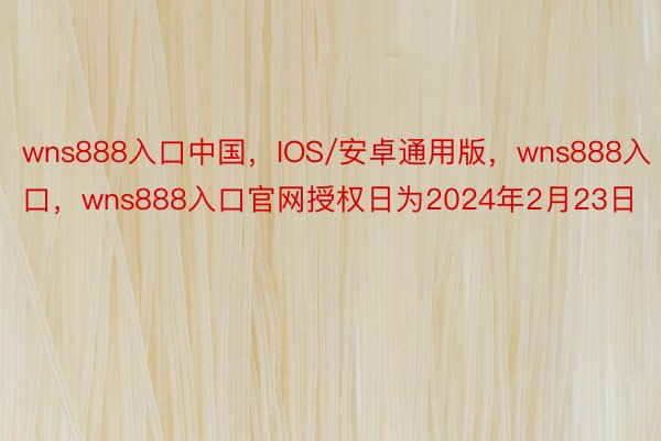 wns888入口中国，IOS/安卓通用版，wns888入口，wns888入口官网授权日为2024年2月23日