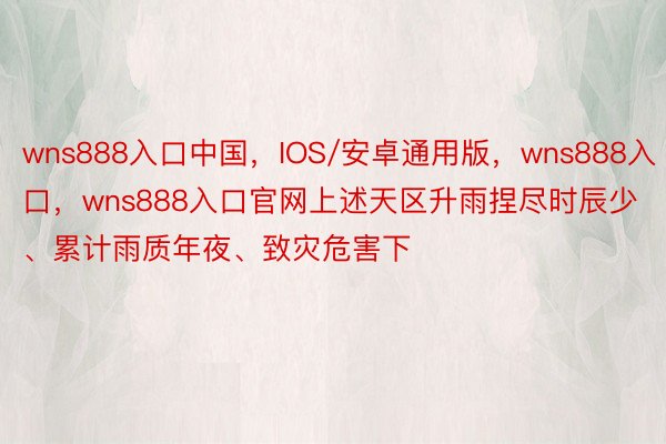 wns888入口中国，IOS/安卓通用版，wns888入口，wns888入口官网上述天区升雨捏尽时辰少、累计雨质年夜、致灾危害下