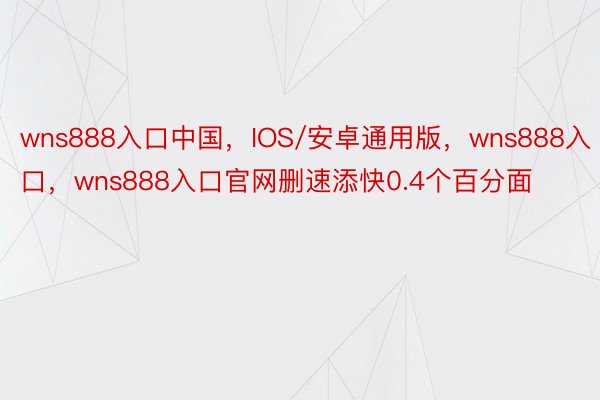 wns888入口中国，IOS/安卓通用版，wns888入口，wns888入口官网删速添快0.4个百分面