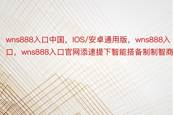 wns888入口中国，IOS/安卓通用版，wns888入口，wns888入口官网添速提下智能搭备制制智商