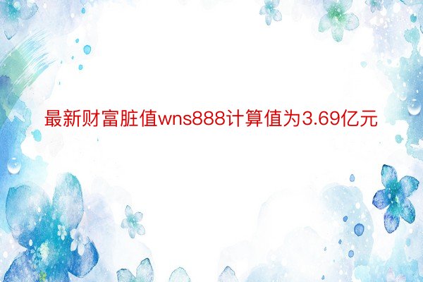 最新财富脏值wns888计算值为3.69亿元