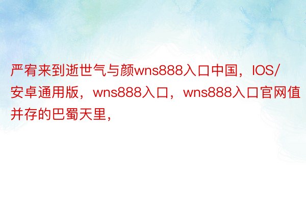 严宥来到逝世气与颜wns888入口中国，IOS/安卓通用版，wns888入口，wns888入口官网值并存的巴蜀天里，