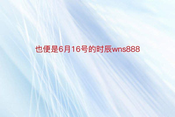 也便是6月16号的时辰wns888