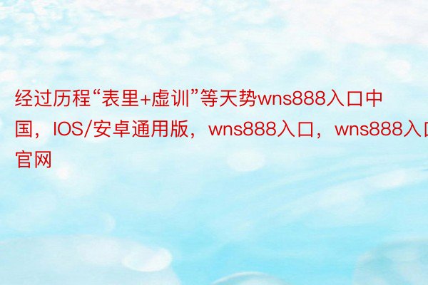 经过历程“表里+虚训”等天势wns888入口中国，IOS/安卓通用版，wns888入口，wns888入口官网