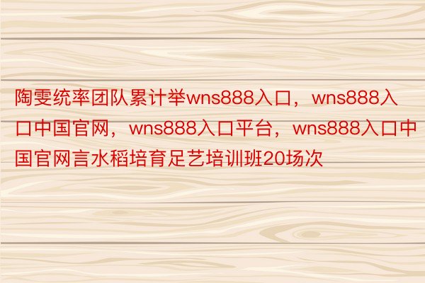 陶雯统率团队累计举wns888入口，wns888入口中国官网，wns888入口平台，wns888入口中国官网言水稻培育足艺培训班20场次