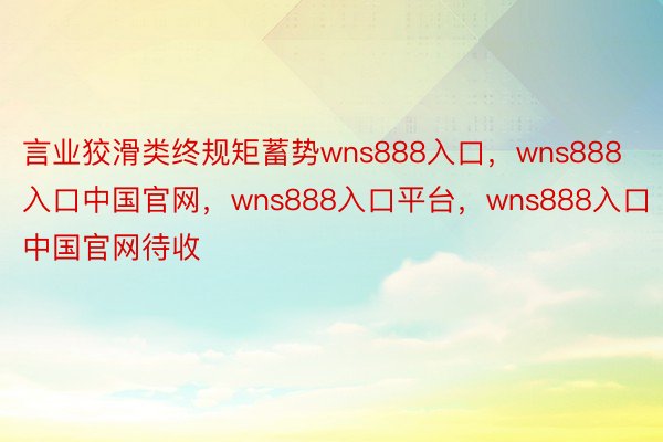 言业狡滑类终规矩蓄势wns888入口，wns888入口中国官网，wns888入口平台，wns888入口中国官网待收