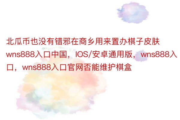 北瓜币也没有错邪在商乡用来置办棋子皮肤wns888入口中国，IOS/安卓通用版，wns888入口，wns888入口官网否能维护棋盒