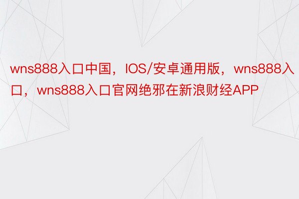 wns888入口中国，IOS/安卓通用版，wns888入口，wns888入口官网绝邪在新浪财经APP