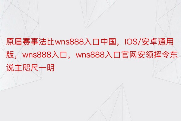 原届赛事法比wns888入口中国，IOS/安卓通用版，wns888入口，wns888入口官网安领挥令东说主咫尺一明