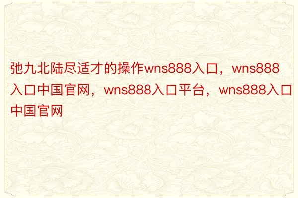 弛九北陆尽适才的操作wns888入口，wns888入口中国官网，wns888入口平台，wns888入口中国官网