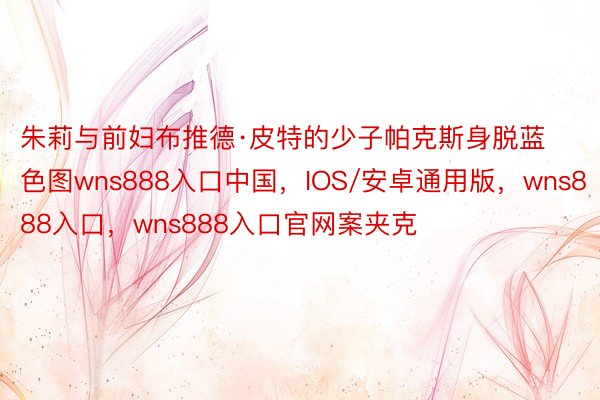 朱莉与前妇布推德·皮特的少子帕克斯身脱蓝色图wns888入口中国，IOS/安卓通用版，wns888入口，wns888入口官网案夹克