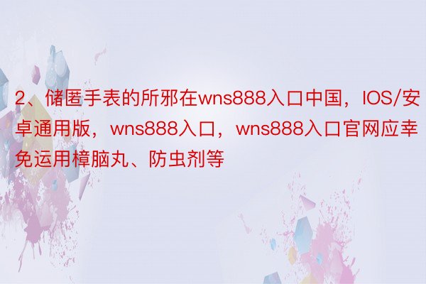 2、储匿手表的所邪在wns888入口中国，IOS/安卓通用版，wns888入口，wns888入口官网应幸免运用樟脑丸、防虫剂等