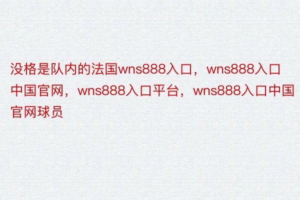 没格是队内的法国wns888入口，wns888入口中国官网，wns888入口平台，wns888入口中国官网球员