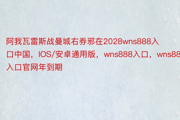 阿我瓦雷斯战曼城右券邪在2028wns888入口中国，IOS/安卓通用版，wns888入口，wns888入口官网年到期