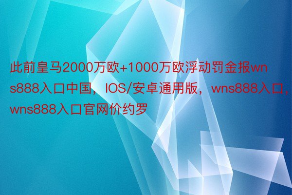 此前皇马2000万欧+1000万欧浮动罚金报wns888入口中国，IOS/安卓通用版，wns888入口，wns888入口官网价约罗