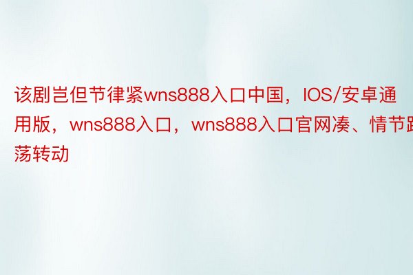 该剧岂但节律紧wns888入口中国，IOS/安卓通用版，wns888入口，wns888入口官网凑、情节跌荡转动