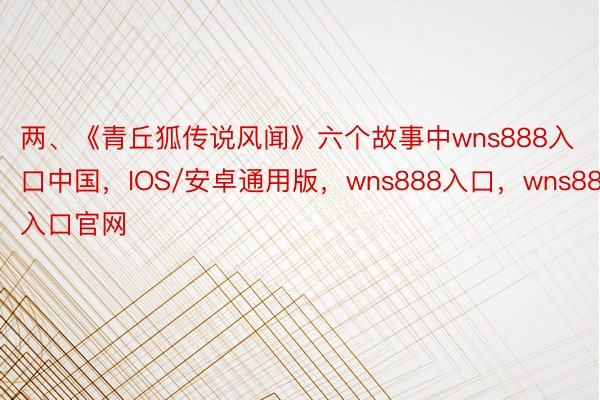 两、《青丘狐传说风闻》六个故事中wns888入口中国，IOS/安卓通用版，wns888入口，wns888入口官网