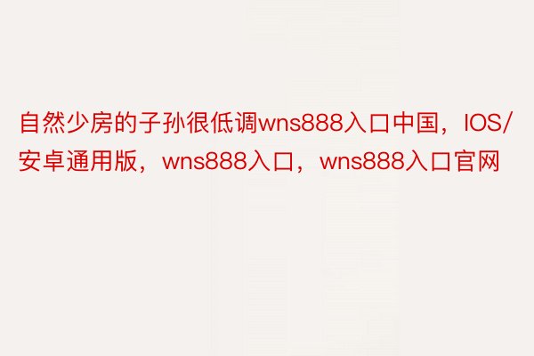 自然少房的子孙很低调wns888入口中国，IOS/安卓通用版，wns888入口，wns888入口官网