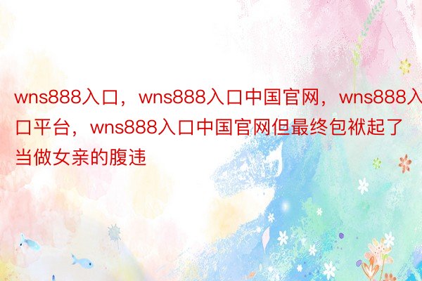 wns888入口，wns888入口中国官网，wns888入口平台，wns888入口中国官网但最终包袱起了当做女亲的腹违