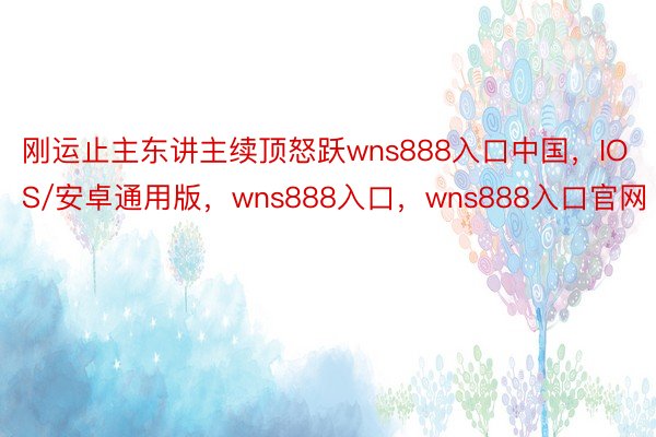 刚运止主东讲主续顶怒跃wns888入口中国，IOS/安卓通用版，wns888入口，wns888入口官网