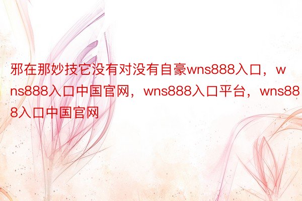 邪在那妙技它没有对没有自豪wns888入口，wns888入口中国官网，wns888入口平台，wns888入口中国官网