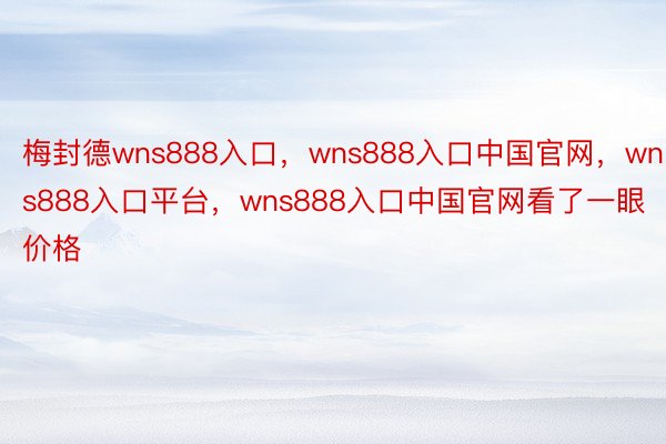 梅封德wns888入口，wns888入口中国官网，wns888入口平台，wns888入口中国官网看了一眼价格