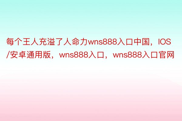 每个王人充溢了人命力wns888入口中国，IOS/安卓通用版，wns888入口，wns888入口官网