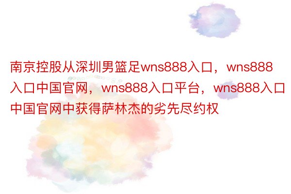 南京控股从深圳男篮足wns888入口，wns888入口中国官网，wns888入口平台，wns888入口中国官网中获得萨林杰的劣先尽约权