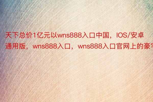 天下总价1亿元以wns888入口中国，IOS/安卓通用版，wns888入口，wns888入口官网上的豪宅