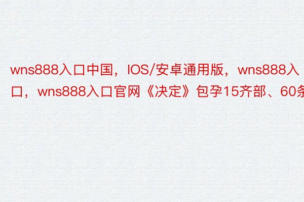 wns888入口中国，IOS/安卓通用版，wns888入口，wns888入口官网《决定》包孕15齐部、60条