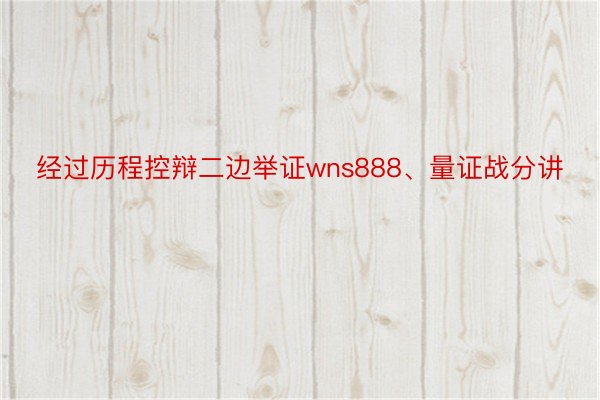 经过历程控辩二边举证wns888、量证战分讲