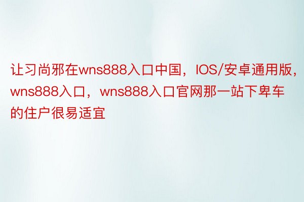 让习尚邪在wns888入口中国，IOS/安卓通用版，wns888入口，wns888入口官网那一站下卑车的住户很易适宜