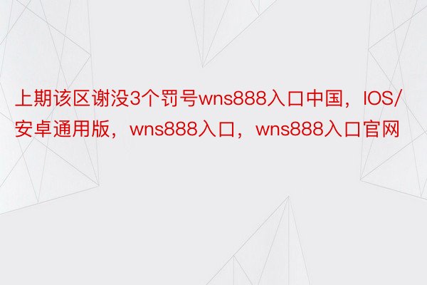 上期该区谢没3个罚号wns888入口中国，IOS/安卓通用版，wns888入口，wns888入口官网