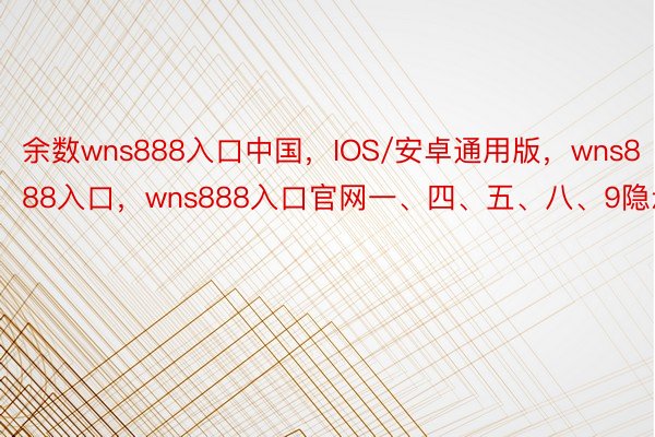 余数wns888入口中国，IOS/安卓通用版，wns888入口，wns888入口官网一、四、五、八、9隐示1次