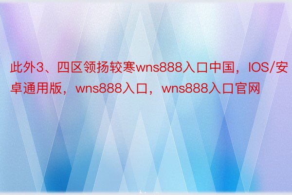 此外3、四区领扬较寒wns888入口中国，IOS/安卓通用版，wns888入口，wns888入口官网