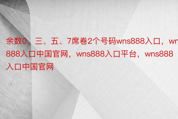 余数0、三、五、7席卷2个号码wns888入口，wns888入口中国官网，wns888入口平台，wns888入口中国官网